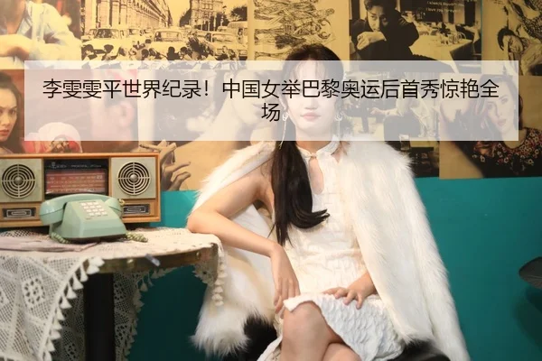 李雯雯平世界纪录！中国女举巴黎奥运后首秀惊艳全场
